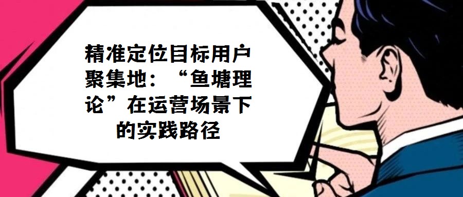 精準(zhǔn)定位目標(biāo)用戶聚集地：“魚(yú)塘理論”在運(yùn)營(yíng)場(chǎng)景下的實(shí)踐路徑