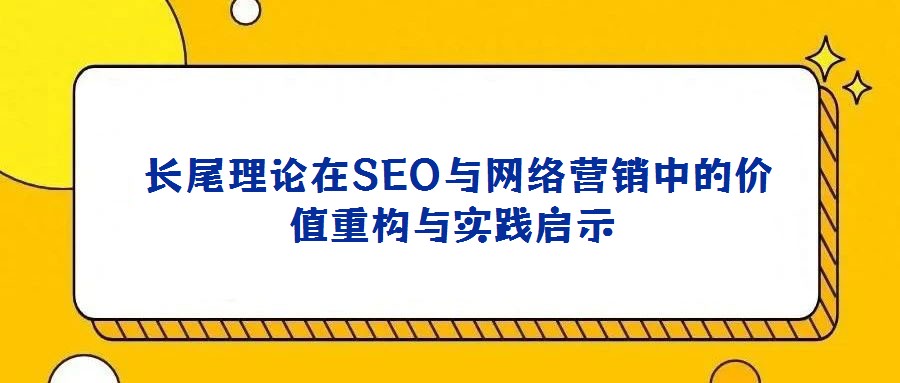  長(zhǎng)尾理論在SEO與網(wǎng)絡(luò)營(yíng)銷中的價(jià)值重構(gòu)與實(shí)踐啟示