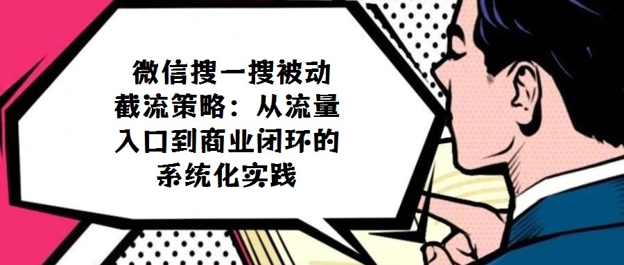 微信搜一搜被動截流策略:從流量入口到商業(yè)閉環(huán)的系統(tǒng)化實踐
