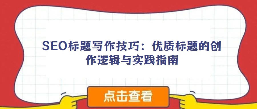 SEO標(biāo)題寫作技巧:優(yōu)質(zhì)標(biāo)題的創(chuàng)作邏輯與實(shí)踐指南