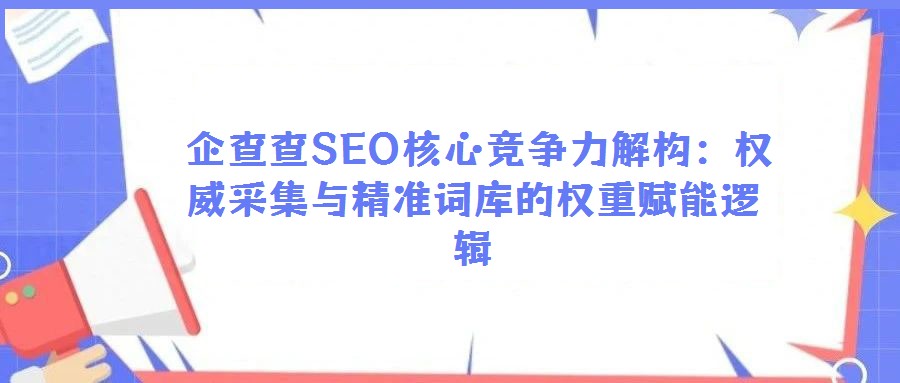  企查查SEO核心競(jìng)爭(zhēng)力解構(gòu)：權(quán)威采集與精準(zhǔn)詞庫的權(quán)重賦能邏輯