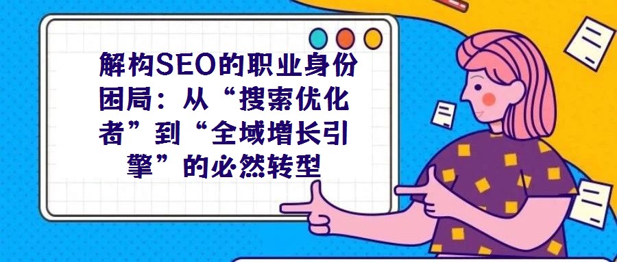  解構SEO的職業(yè)身份困局：從“搜索優(yōu)化者”到“全域增長引擎”的必然轉型