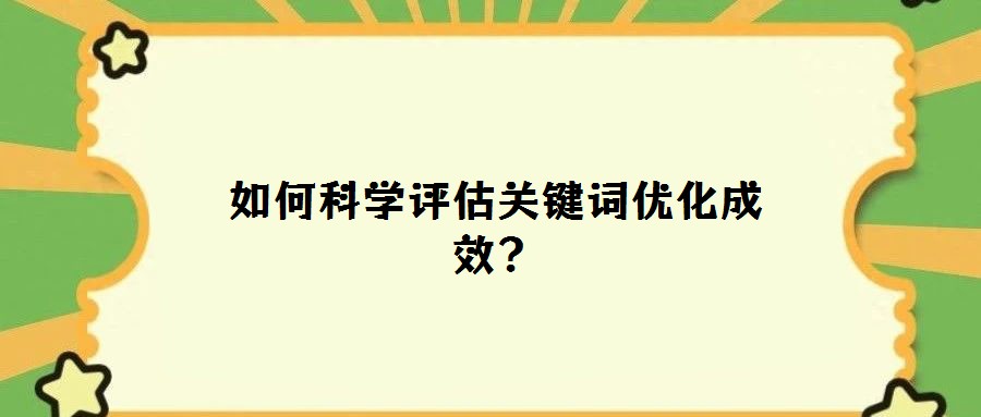 如何科學(xué)評估關(guān)鍵詞優(yōu)化成效？