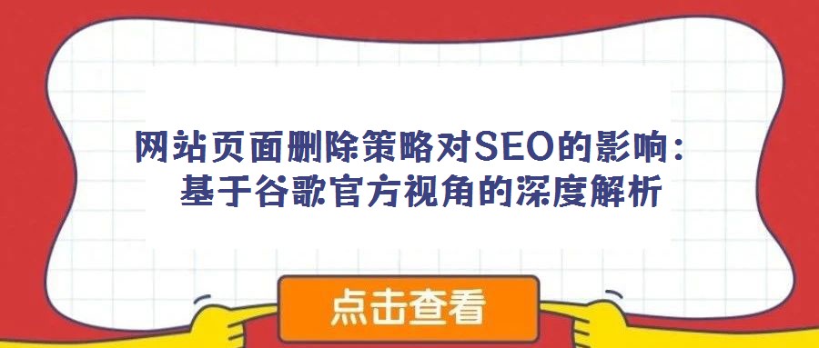 網(wǎng)站頁面刪除策略對SEO的影響:基于谷歌官方視角的深度解析