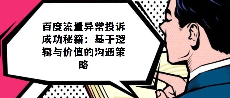 百度流量異常投訴成功秘籍:基于邏輯與價(jià)值的溝通策略