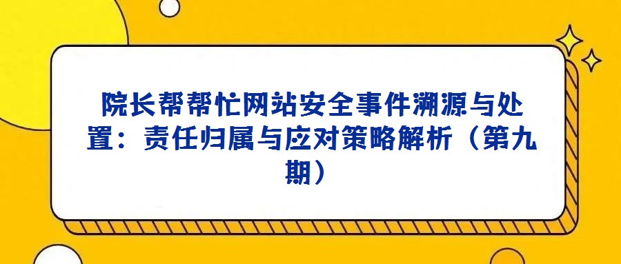 院長(zhǎng)幫幫忙網(wǎng)站安全事件溯源與處置：責(zé)任歸屬與應(yīng)對(duì)策略解析（第九期）
