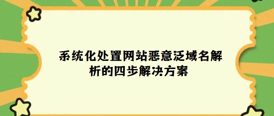  系統(tǒng)化處置網(wǎng)站惡意泛域名解析的四步解決方案
