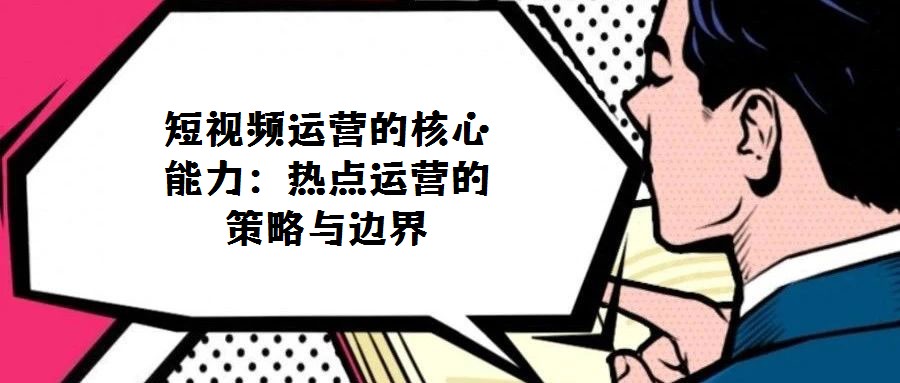 短視頻運(yùn)營的核心能力：熱點(diǎn)運(yùn)營的策略與邊界