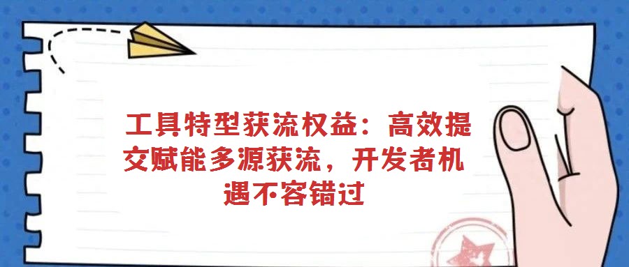 工具特型獲流權(quán)益:高效提交賦能多源獲流,開發(fā)者機(jī)遇不容錯(cuò)過