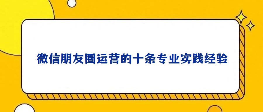 微信朋友圈運(yùn)營(yíng)的十條專業(yè)實(shí)踐經(jīng)驗(yàn)