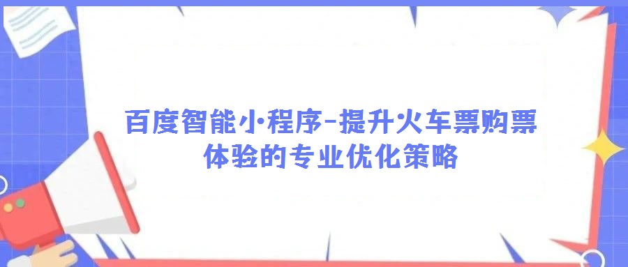 百度智能小程序-提升火車票購票體驗的專業(yè)優(yōu)化策略