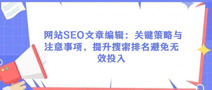  網(wǎng)站SEO文章編輯：關(guān)鍵策略與注意事項(xiàng)，提升搜索排名避免無(wú)效投入