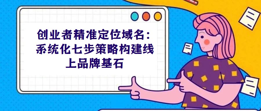  創(chuàng)業(yè)者精準(zhǔn)定位域名：系統(tǒng)化七步策略構(gòu)建線上品牌基石