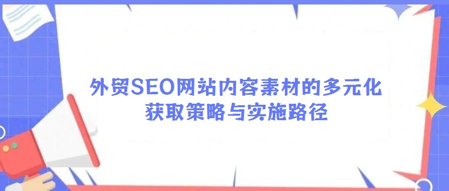 外貿(mào)SEO網(wǎng)站內(nèi)容素材的多元化獲取策略與實(shí)施路徑