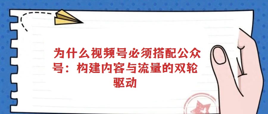  為什么視頻號(hào)必須搭配公眾號(hào)：構(gòu)建內(nèi)容與流量的雙輪驅(qū)動(dòng)