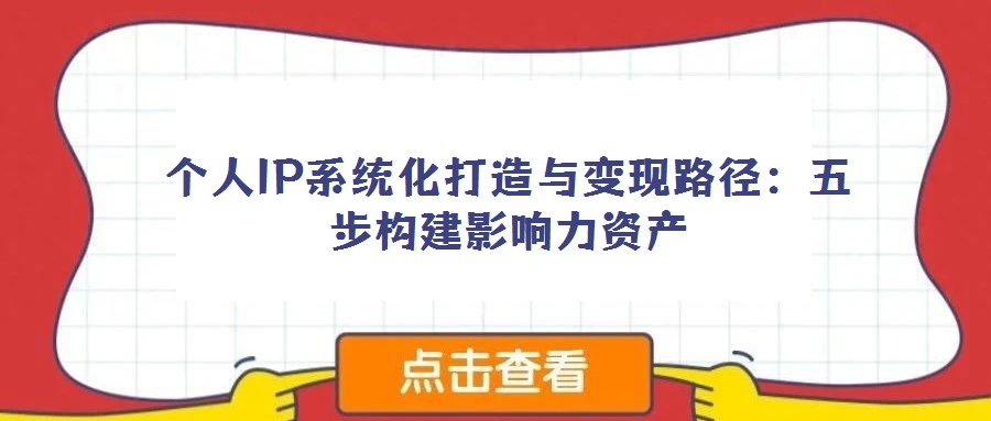 個(gè)人IP系統(tǒng)化打造與變現(xiàn)路徑：五步構(gòu)建影響力資產(chǎn)