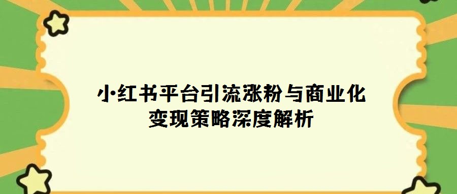 小紅書平臺引流漲粉與商業(yè)化變現(xiàn)策略深度解析
