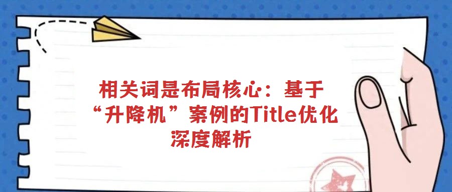 相關(guān)詞是布局核心:基于“升降機(jī)”案例的Title優(yōu)化深度解析