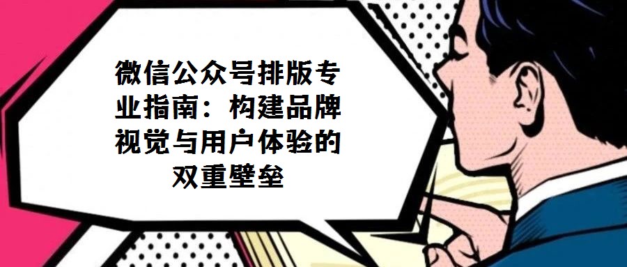 微信公眾號排版專業(yè)指南：構(gòu)建品牌視覺與用戶體驗的雙重壁壘