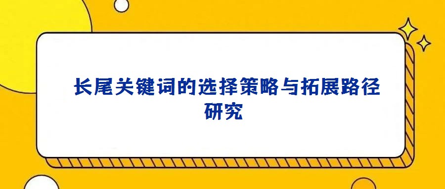 長尾關(guān)鍵詞的選擇策略與拓展路徑研究