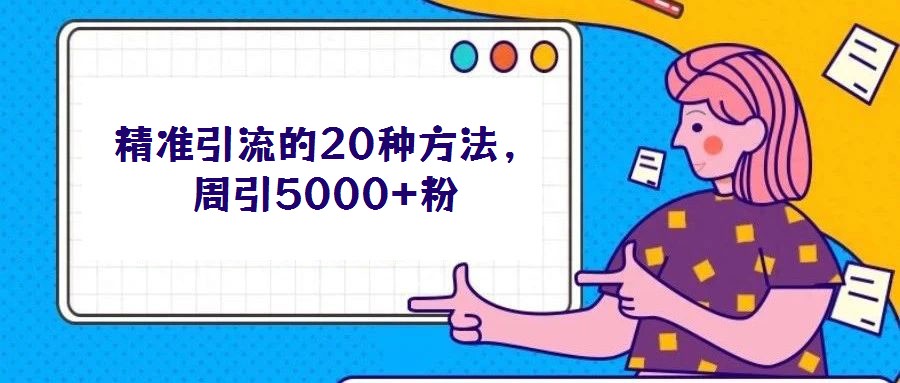 精準引流的20種方法，周引5000+粉
