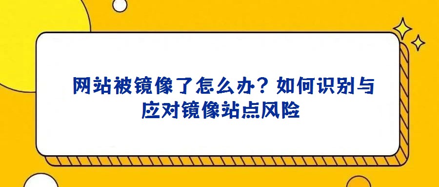  網(wǎng)站被鏡像了怎么辦？如何識別與應(yīng)對鏡像站點風險