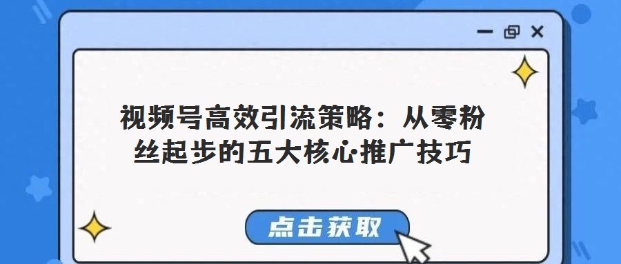 視頻號高效引流策略:從零粉絲起步的五大核心推廣技巧