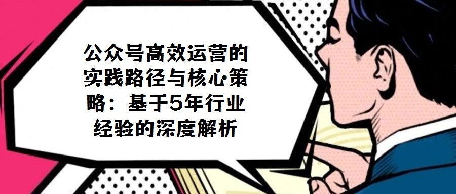 公眾號高效運營的實踐路徑與核心策略：基于5年行業(yè)經驗的深度解析