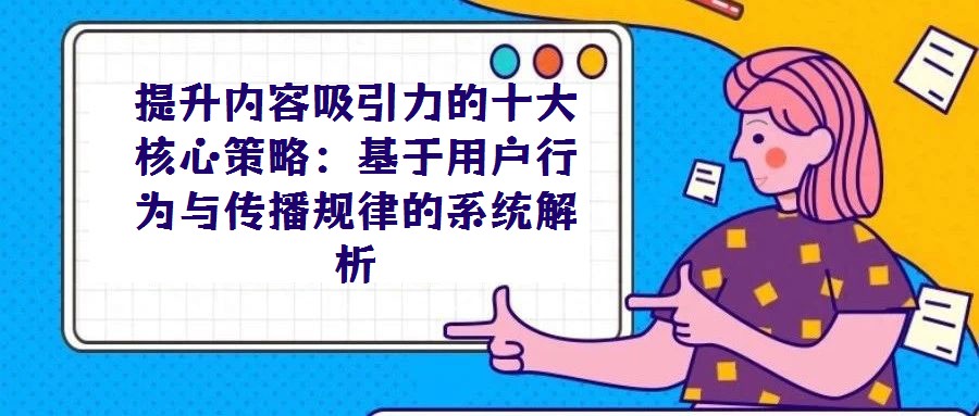 提升內容吸引力的十大核心策略：基于用戶行為與傳播規(guī)律的系統(tǒng)解析